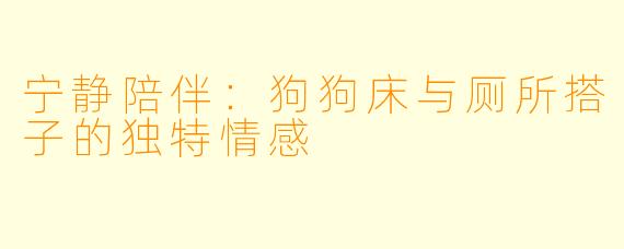 宁静陪伴：狗狗床与厕所搭子的独特情感