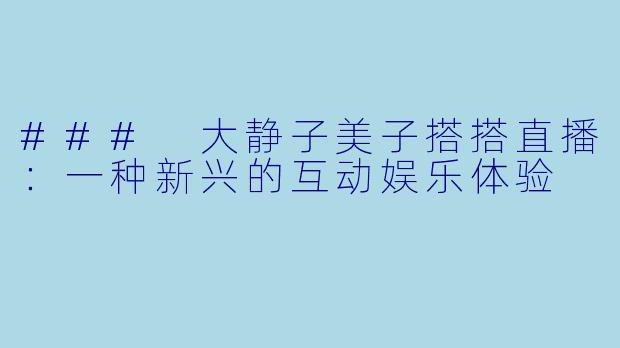 ### 大静子美子搭搭直播：一种新兴的互动娱乐体验