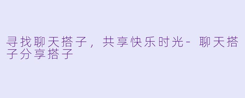 寻找聊天搭子，共享快乐时光-聊天搭子分享搭子