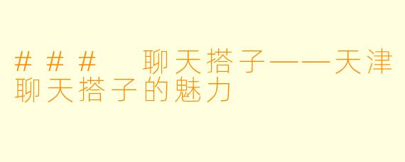 ### 聊天搭子——天津聊天搭子的魅力