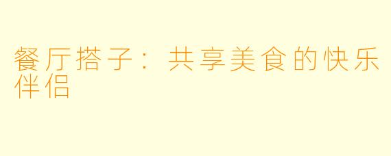 餐厅搭子:共享美食的快乐伴侣