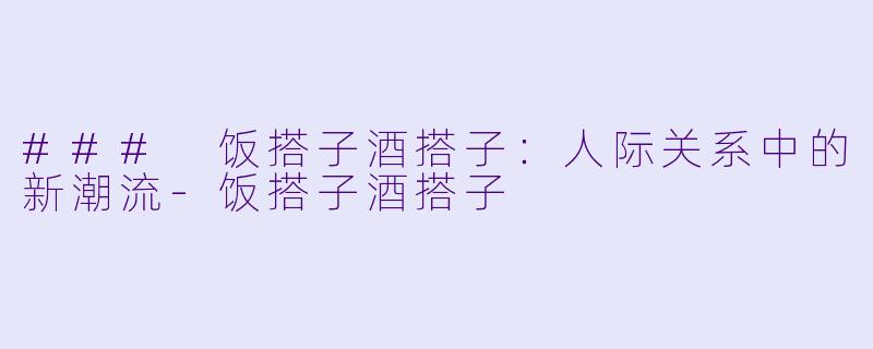 ### 饭搭子酒搭子：人际关系中的新潮流
