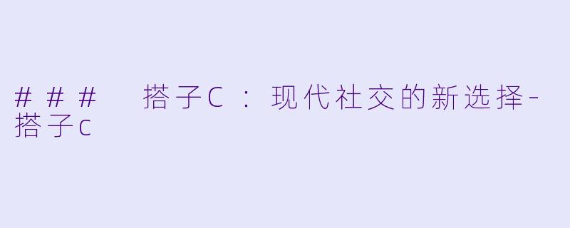 ### 搭子C：现代社交的新选择-搭子c