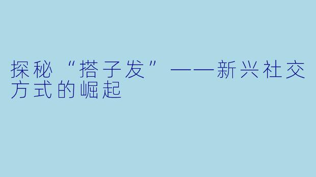 探秘“搭子发”——新兴社交方式的崛起