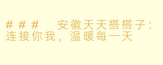 ### 安徽天天搭搭子：连接你我，温暖每一天