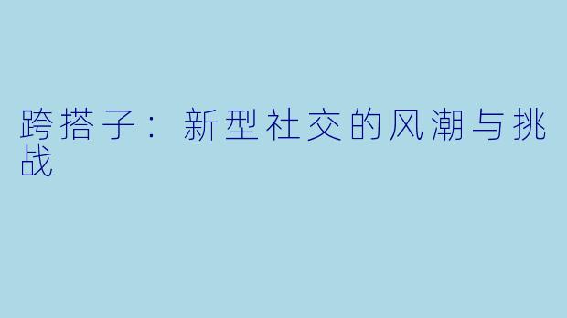 跨搭子：新型社交的风潮与挑战