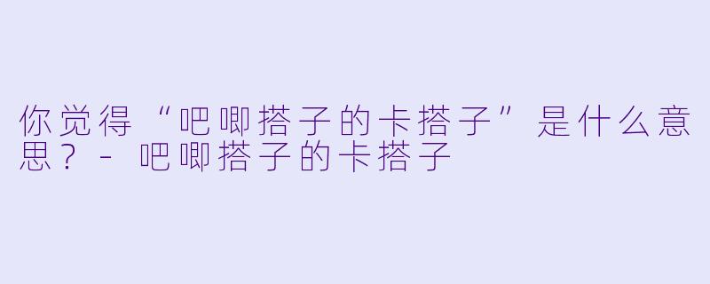 你觉得“吧唧搭子的卡搭子”是什么意思？