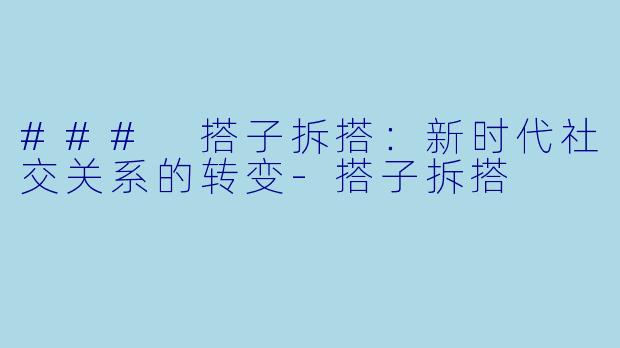 ### 搭子拆搭：新时代社交关系的转变-搭子拆搭