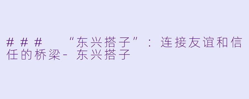 ### “东兴搭子”：连接友谊和信任的桥梁-东兴搭子