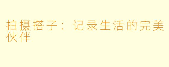 拍摄搭子：记录生活的完美伙伴