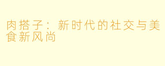 肉搭子：新时代的社交与美食新风尚