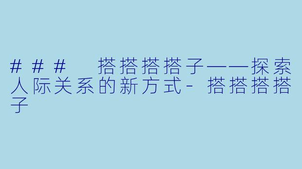 ### 搭搭搭搭子——探索人际关系的新方式-搭搭搭搭子