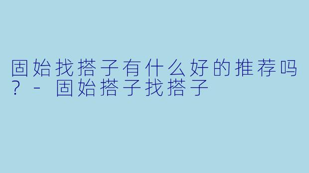 固始找搭子有什么好的推荐吗？