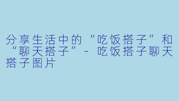 分享生活中的“吃饭搭子”和“聊天搭子”-吃饭搭子聊天搭子图片