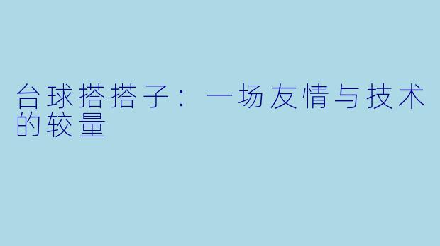 台球搭搭子：一场友情与技术的较量