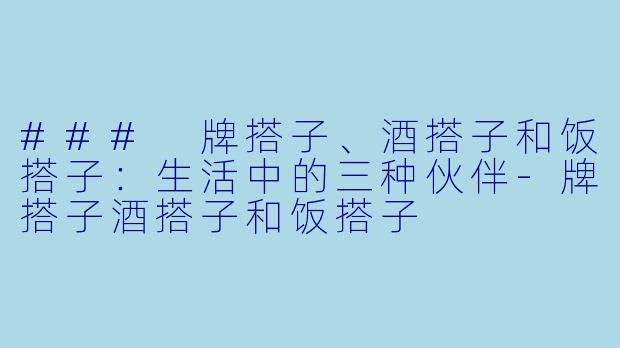 ### 牌搭子、酒搭子和饭搭子：生活中的三种伙伴-牌搭子酒搭子和饭搭子