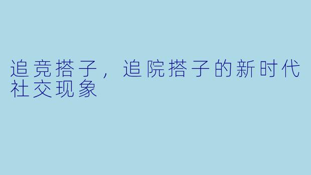 追竞搭子，追院搭子的新时代社交现象