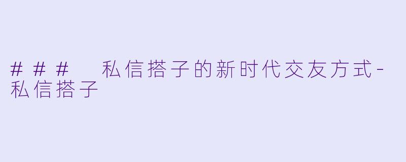 ### 私信搭子的新时代交友方式-私信搭子