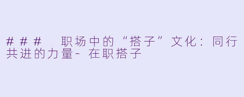 ### 职场中的“搭子”文化：同行共进的力量