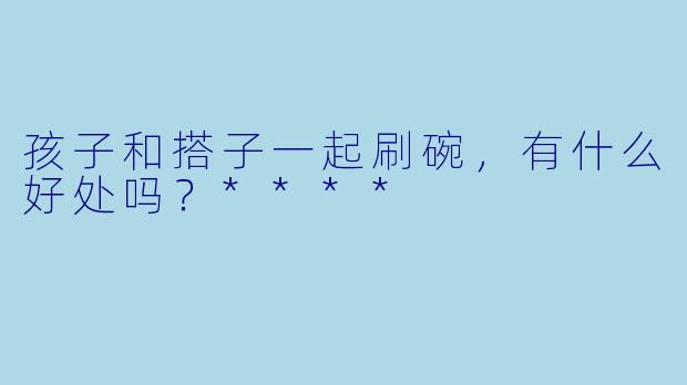 孩子和搭子一起刷碗，有什么好处吗？****