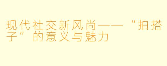 现代社交新风尚——“拍搭子”的意义与魅力