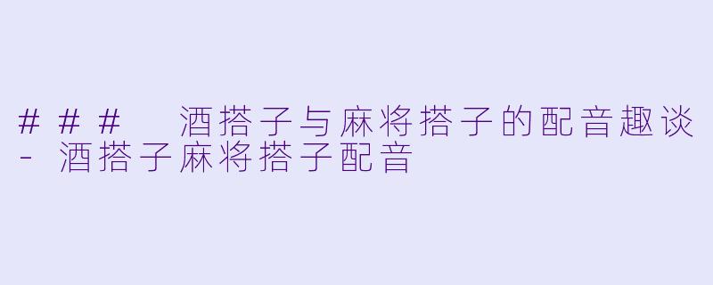 ### 酒搭子与麻将搭子的配音趣谈