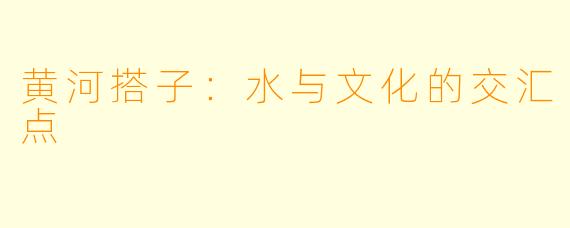 黄河搭子：水与文化的交汇点