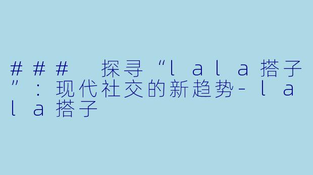 ### 探寻“lala搭子”：现代社交的新趋势-lala搭子