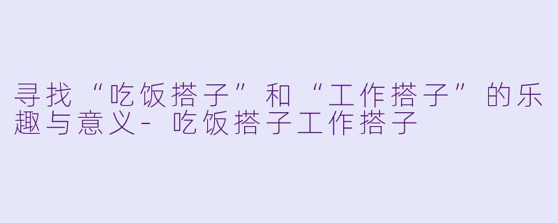 寻找“吃饭搭子”和“工作搭子”的乐趣与意义-吃饭搭子工作搭子