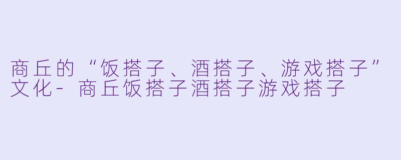 商丘的“饭搭子、酒搭子、游戏搭子”文化-商丘饭搭子酒搭子游戏搭子