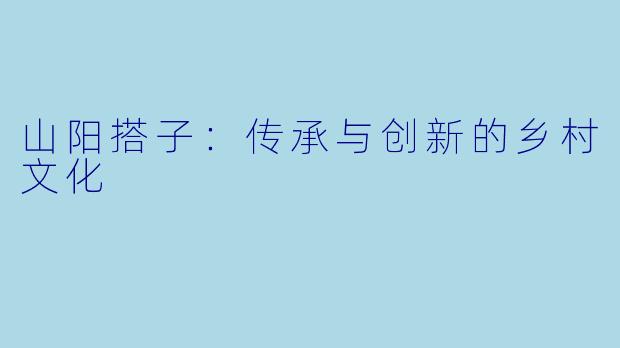 山阳搭子：传承与创新的乡村文化