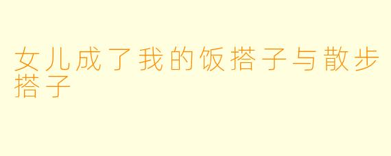 女儿成了我的饭搭子与散步搭子
