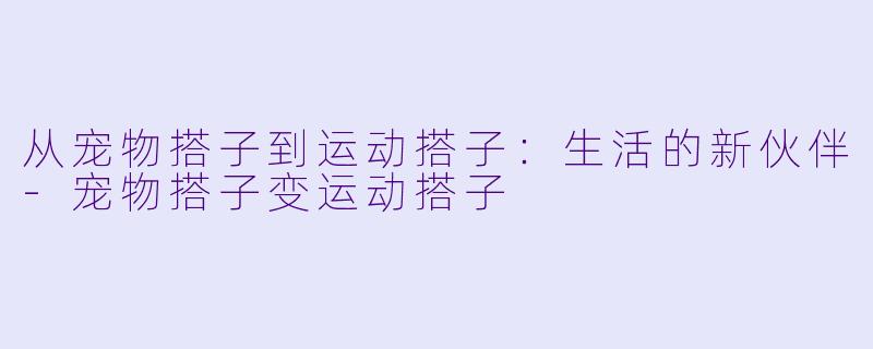 从宠物搭子到运动搭子：生活的新伙伴-宠物搭子变运动搭子