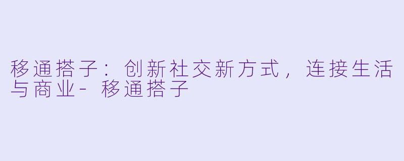 移通搭子：创新社交新方式，连接生活与商业-移通搭子