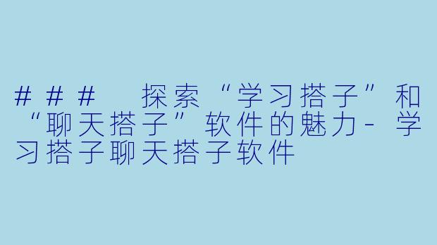 ### 探索“学习搭子”和“聊天搭子”软件的魅力-学习搭子聊天搭子软件