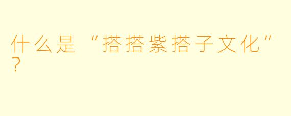 什么是“搭搭紫搭子文化”?