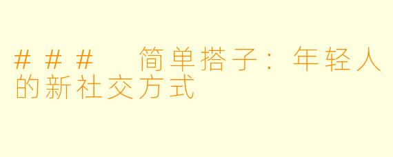 ### 简单搭子：年轻人的新社交方式