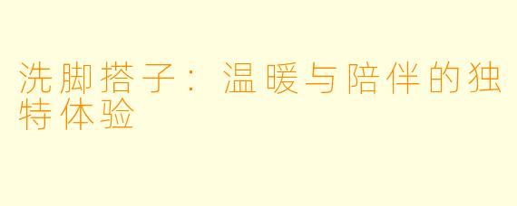洗脚搭子：温暖与陪伴的独特体验