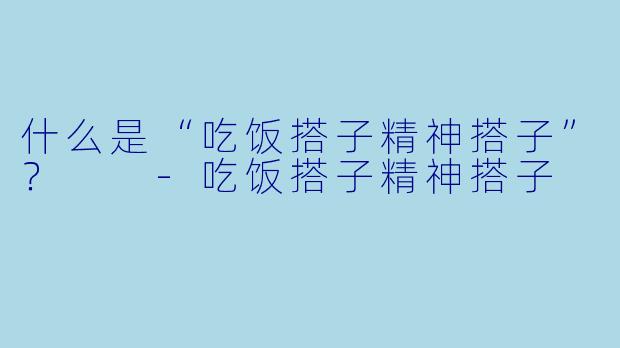 什么是“吃饭搭子精神搭子”？  