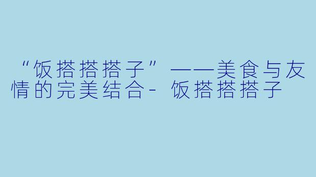 “饭搭搭搭子”——美食与友情的完美结合