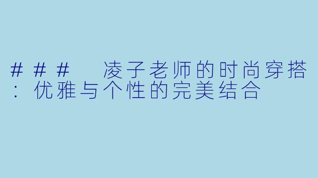 ### 凌子老师的时尚穿搭:优雅与个性的完美结合