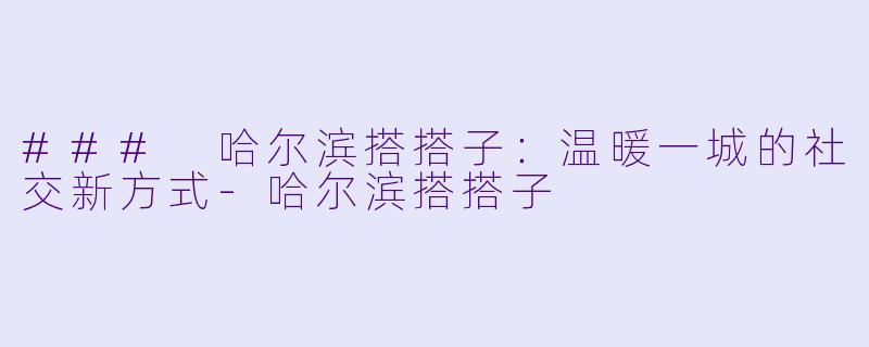 ### 哈尔滨搭搭子：温暖一城的社交新方式-哈尔滨搭搭子
