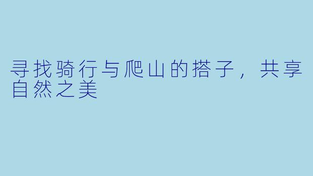 寻找骑行与爬山的搭子，共享自然之美