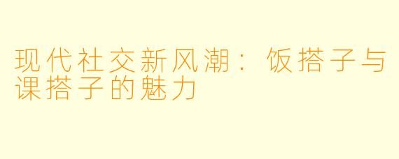 现代社交新风潮：饭搭子与课搭子的魅力
