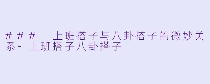 ### 上班搭子与八卦搭子的微妙关系-上班搭子八卦搭子