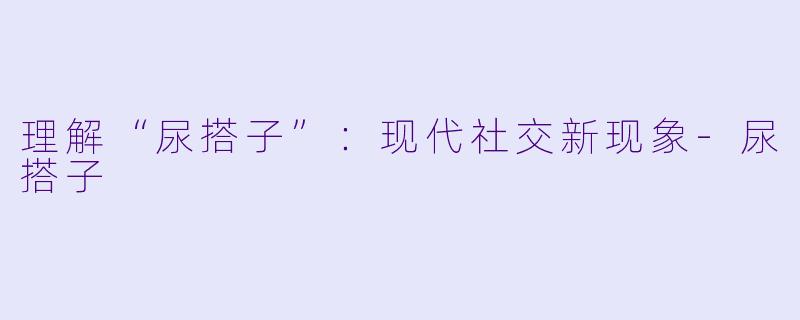 理解“尿搭子”：现代社交新现象-尿搭子