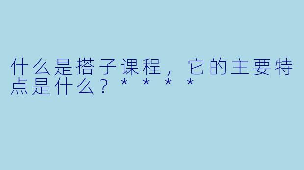 什么是搭子课程,它的主要特点是什么?****