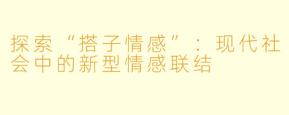 探索“搭子情感”:现代社会中的新型情感联结
