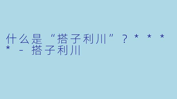 什么是“搭子利川”?****