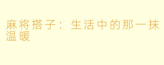 麻将搭子：生活中的那一抹温暖